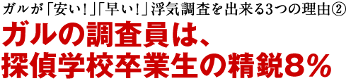ガルが「安い！」「早い！」浮気調査を出来る3つの理由② ガルの調査員は、探偵学校卒業生の精鋭8％